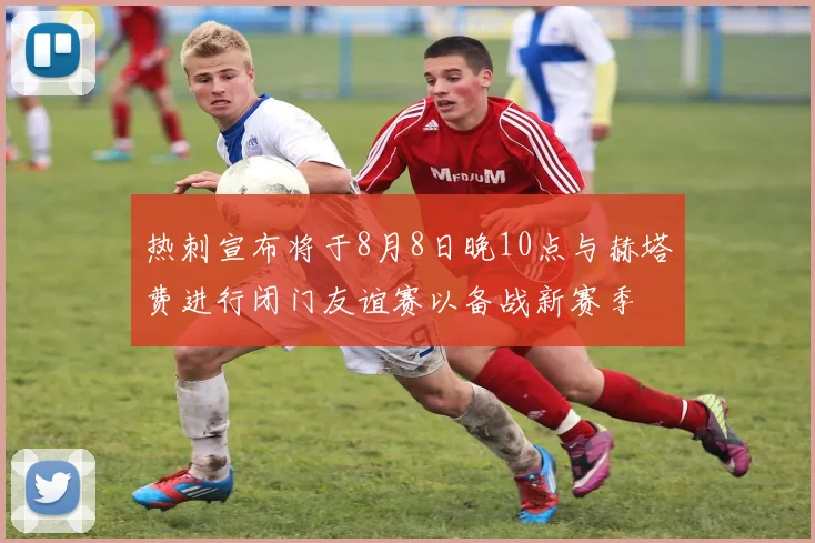 热刺宣布将于8月8日晚10点与赫塔费进行闭门友谊赛以备战新赛季