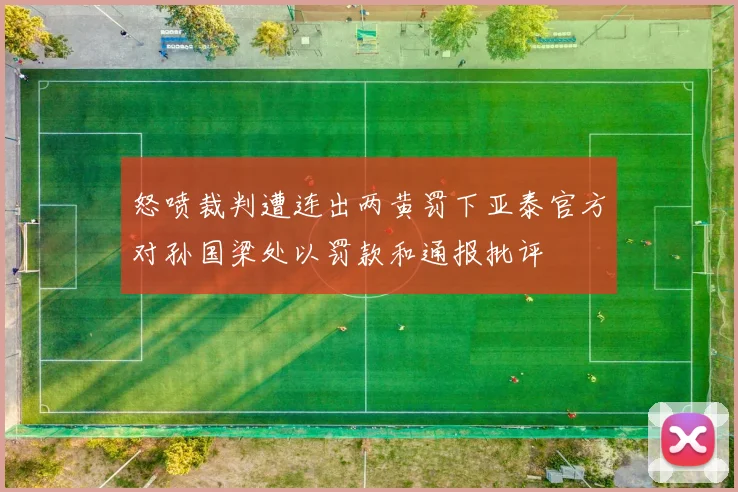 怒喷裁判遭连出两黄罚下亚泰官方对孙国梁处以罚款和通报批评