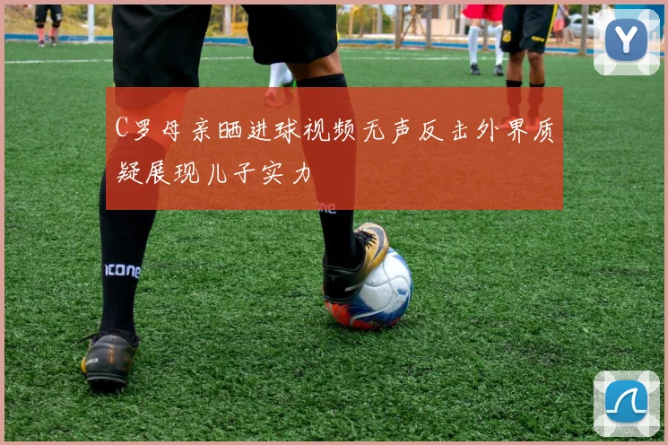 C罗母亲晒进球视频无声反击外界质疑展现儿子实力