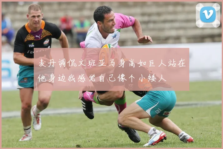 麦丹调侃文班亚马身高如巨人站在他身边我感觉自己像个小矮人