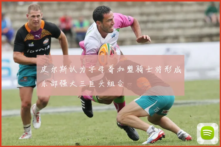 皮尔斯认为字母哥加盟骑士将形成东部强大三巨头组合