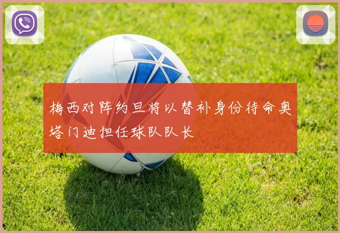 梅西对阵约旦将以替补身份待命奥塔门迪担任球队队长