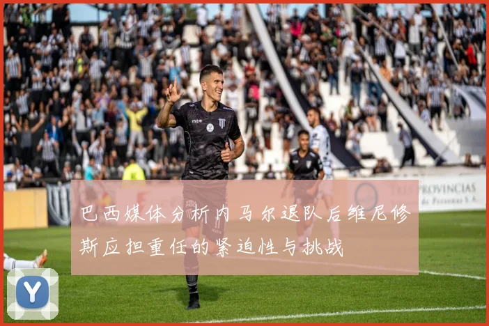 巴西媒体分析内马尔退队后维尼修斯应担重任的紧迫性与挑战