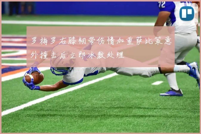 罗梅罗右膝韧带伤情加重萨比策意外撞击后立即冰敷处理