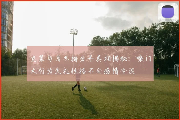 克莱与马冬梅分手真相揭秘：嗓门大行为失礼性格不合感情冷淡