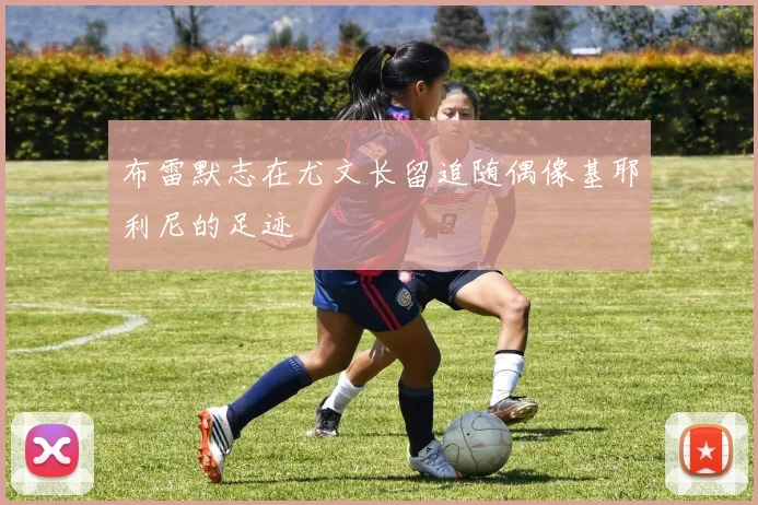 布雷默志在尤文长留追随偶像基耶利尼的足迹