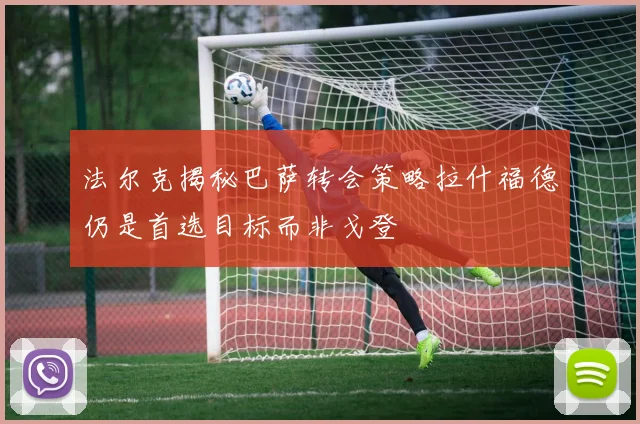 法尔克揭秘巴萨转会策略拉什福德仍是首选目标而非戈登