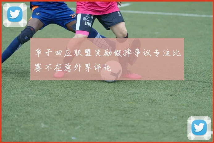 华子回应联盟奖励假摔争议专注比赛不在意外界评论