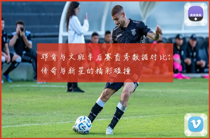 邓肯与文班季后赛首秀数据对比：传奇与新星的精彩碰撞