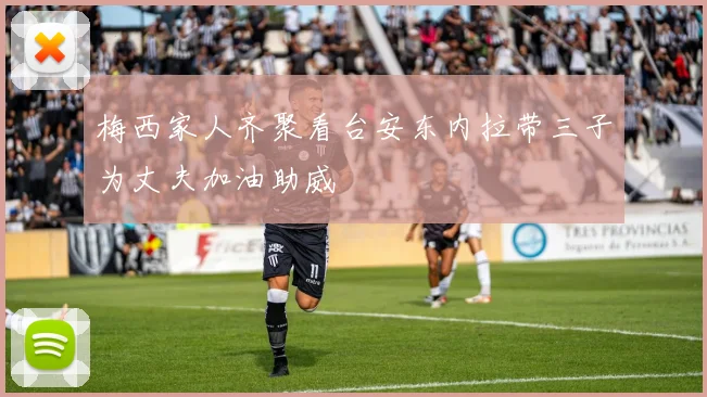 梅西家人齐聚看台安东内拉带三子为丈夫加油助威