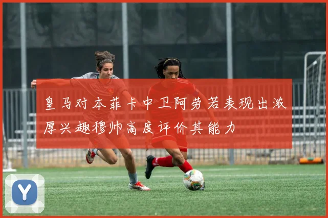 皇马对本菲卡中卫阿劳若表现出浓厚兴趣穆帅高度评价其能力