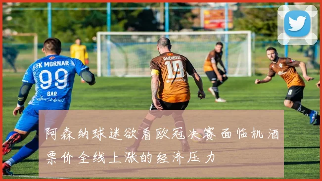 阿森纳球迷欲看欧冠决赛面临机酒票价全线上涨的经济压力
